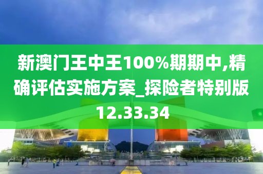 新澳門王中王100%期期中,精確評估實施方案_探險者特別版12.33.34