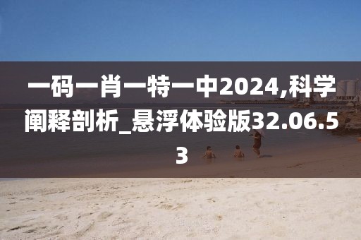 一碼一肖一特一中2024,科學(xué)闡釋剖析_懸浮體驗(yàn)版32.06.53