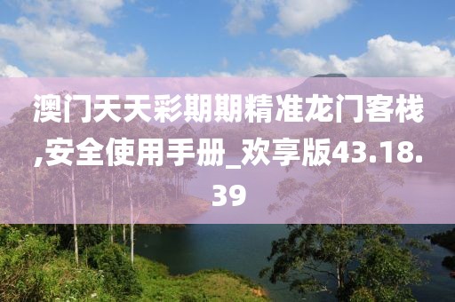 澳門天天彩期期精準(zhǔn)龍門客棧,安全使用手冊(cè)_歡享版43.18.39