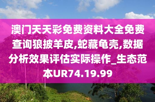 澳門天天彩免費資料大全免費查詢狼披羊皮,蛇藏龜殼,數(shù)據(jù)分析效果評估實際操作_生態(tài)范本UR74.19.99