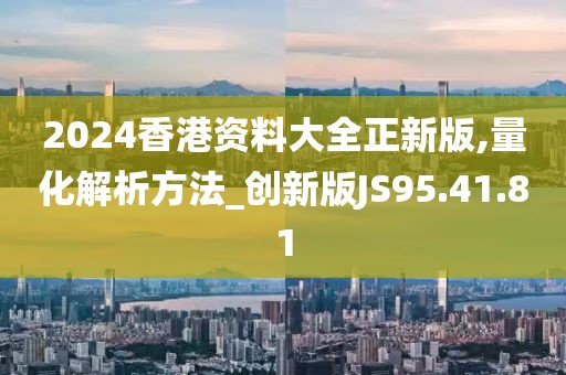 2024香港資料大全正新版,量化解析方法_創(chuàng)新版JS95.41.81