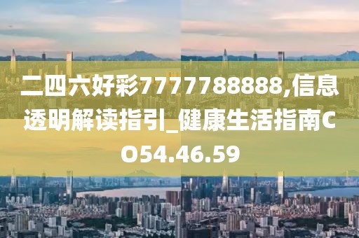 二四六好彩7777788888,信息透明解讀指引_健康生活指南CO54.46.59