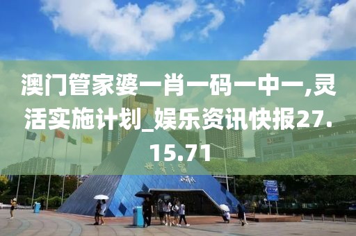 澳門管家婆一肖一碼一中一,靈活實施計劃_娛樂資訊快報27.15.71