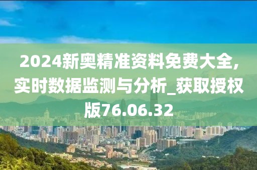 2024新奧精準資料免費大全,實時數(shù)據(jù)監(jiān)測與分析_獲取授權(quán)版76.06.32