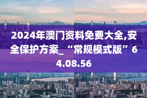 2024年澳門資料免費大全,安全保護方案_“常規(guī)模式版”64.08.56