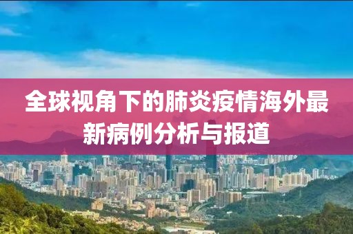 全球視角下的肺炎疫情海外最新病例分析與報(bào)道