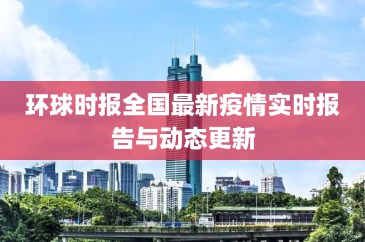 環(huán)球時報全國最新疫情實時報告與動態(tài)更新