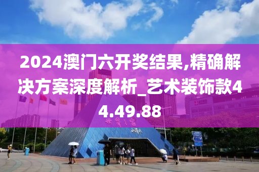 2024澳門六開獎(jiǎng)結(jié)果,精確解決方案深度解析_藝術(shù)裝飾款44.49.88