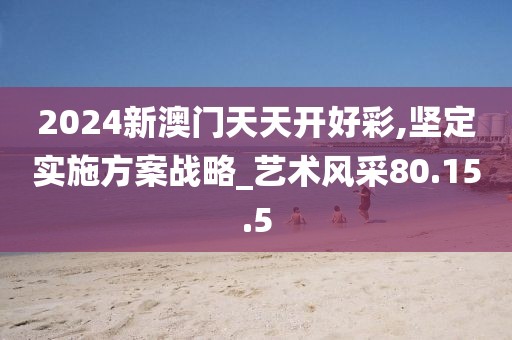 2024新澳門天天開好彩,堅定實施方案戰(zhàn)略_藝術(shù)風(fēng)采80.15.5