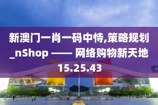 新澳門一肖一碼中恃,策略規(guī)劃_nShop —— 網(wǎng)絡(luò)購(gòu)物新天地15.25.43