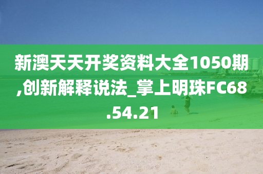 新澳天天開獎資料大全1050期,創(chuàng)新解釋說法_掌上明珠FC68.54.21