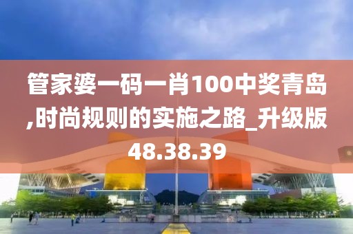 管家婆一碼一肖100中獎青島,時尚規(guī)則的實(shí)施之路_升級版48.38.39