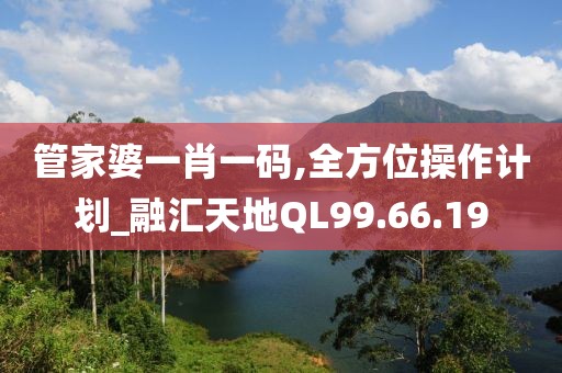 管家婆一肖一碼,全方位操作計(jì)劃_融匯天地QL99.66.19