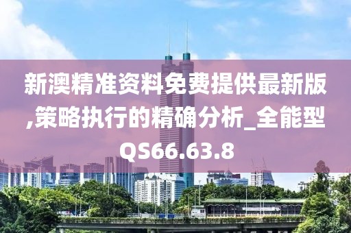 新澳精準(zhǔn)資料免費提供最新版,策略執(zhí)行的精確分析_全能型QS66.63.8