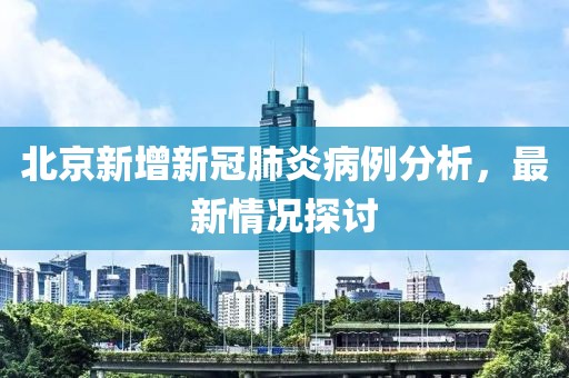 北京新增新冠肺炎病例分析，最新情況探討