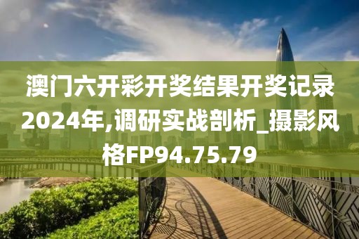 澳門六開彩開獎結(jié)果開獎記錄2024年,調(diào)研實戰(zhàn)剖析_攝影風(fēng)格FP94.75.79