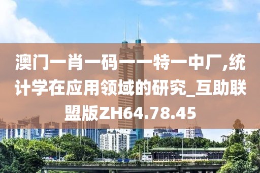 澳門一肖一碼一一特一中廠,統計學在應用領域的研究_互助聯盟版ZH64.78.45