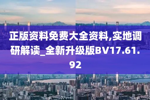 正版資料免費大全資料,實地調(diào)研解讀_全新升級版BV17.61.92