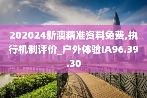 202024新澳精準(zhǔn)資料免費(fèi),執(zhí)行機(jī)制評(píng)價(jià)_戶外體驗(yàn)IA96.39.30