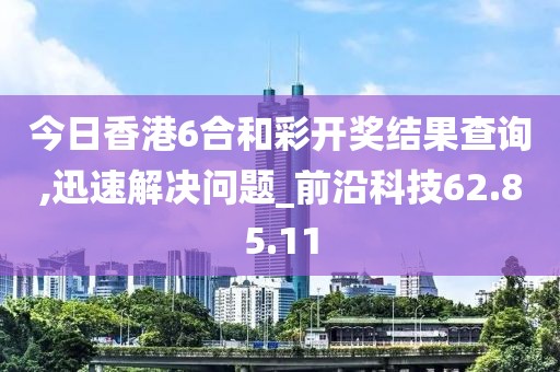 今日香港6合和彩開獎(jiǎng)結(jié)果查詢,迅速解決問(wèn)題_前沿科技62.85.11