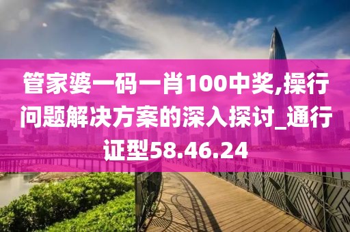 管家婆一碼一肖100中獎(jiǎng),操行問(wèn)題解決方案的深入探討_通行證型58.46.24