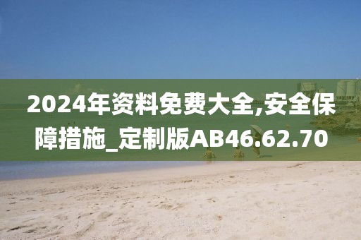 2024年資料免費大全,安全保障措施_定制版AB46.62.70