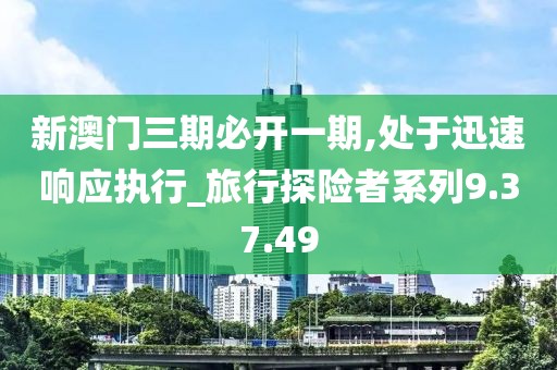 新澳門三期必開一期,處于迅速響應(yīng)執(zhí)行_旅行探險者系列9.37.49