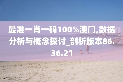 最準(zhǔn)一肖一碼100%澳門,數(shù)據(jù)分析與概念探討_剖析版本86.36.21