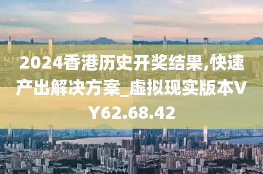 2024香港歷史開獎(jiǎng)結(jié)果,快速產(chǎn)出解決方案_虛擬現(xiàn)實(shí)版本VY62.68.42