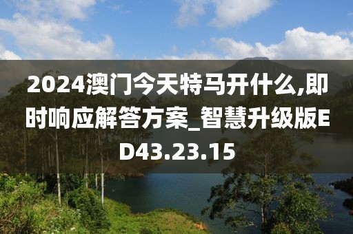 2024澳門今天特馬開什么,即時(shí)響應(yīng)解答方案_智慧升級(jí)版ED43.23.15