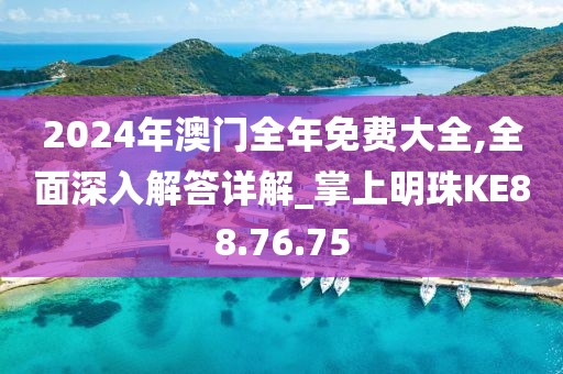 2024年澳門全年免費(fèi)大全,全面深入解答詳解_掌上明珠KE88.76.75