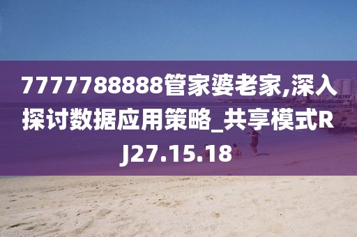 7777788888管家婆老家,深入探討數(shù)據(jù)應(yīng)用策略_共享模式RJ27.15.18