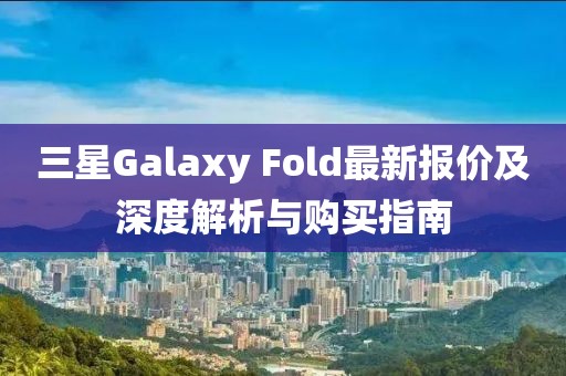 三星Galaxy Fold最新報價及深度解析與購買指南