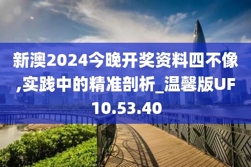 新澳2024今晚開(kāi)獎(jiǎng)資料四不像,實(shí)踐中的精準(zhǔn)剖析_溫馨版UF10.53.40