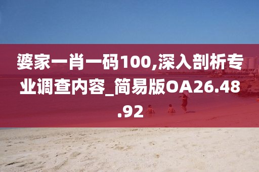 婆家一肖一碼100,深入剖析專業(yè)調查內容_簡易版OA26.48.92