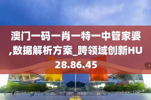 澳門一碼一肖一特一中管家婆,數(shù)據(jù)解析方案_跨領(lǐng)域創(chuàng)新HU28.86.45