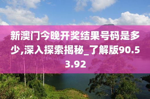 新澳門今晚開(kāi)獎(jiǎng)結(jié)果號(hào)碼是多少,深入探索揭秘_了解版90.53.92