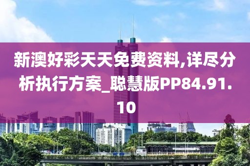 新澳好彩天天免費(fèi)資料,詳盡分析執(zhí)行方案_聰慧版PP84.91.10