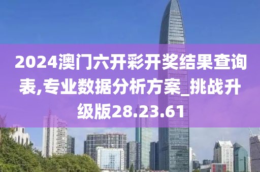 2024澳門六開彩開獎結(jié)果查詢表,專業(yè)數(shù)據(jù)分析方案_挑戰(zhàn)升級版28.23.61