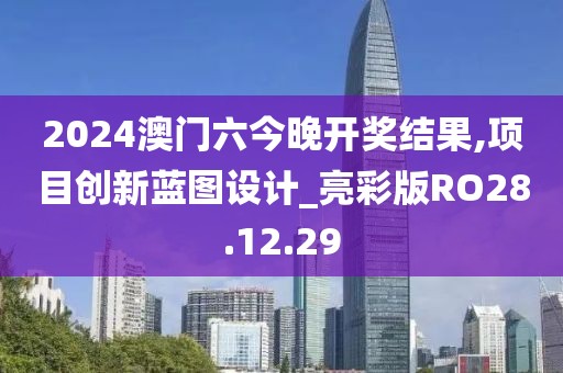 2024澳門六今晚開獎結(jié)果,項目創(chuàng)新藍圖設(shè)計_亮彩版RO28.12.29