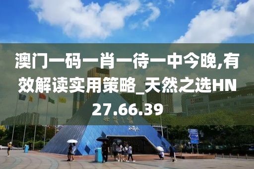 澳門一碼一肖一待一中今晚,有效解讀實(shí)用策略_天然之選HN27.66.39