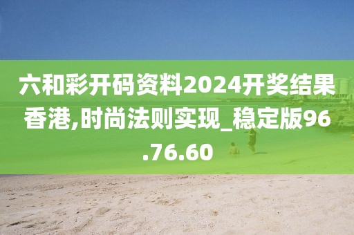 六和彩開碼資料2024開獎結(jié)果香港,時尚法則實現(xiàn)_穩(wěn)定版96.76.60