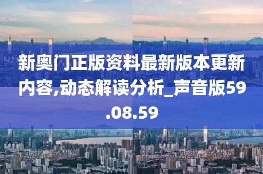 新奧門正版資料最新版本更新內(nèi)容,動(dòng)態(tài)解讀分析_聲音版59.08.59