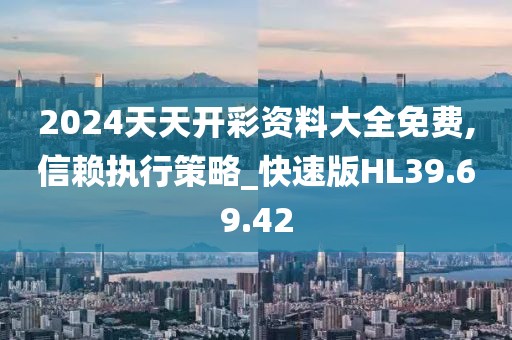 2024天天開彩資料大全免費,信賴執(zhí)行策略_快速版HL39.69.42