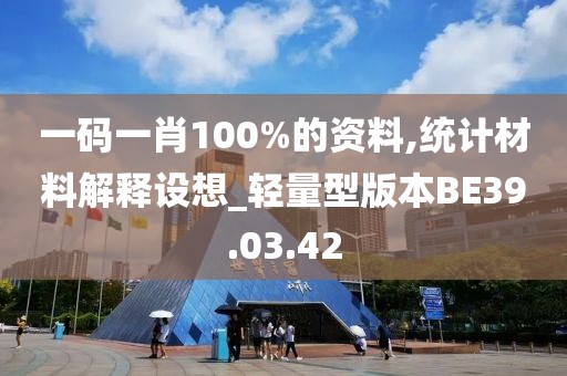 一碼一肖100%的資料,統(tǒng)計材料解釋設(shè)想_輕量型版本BE39.03.42