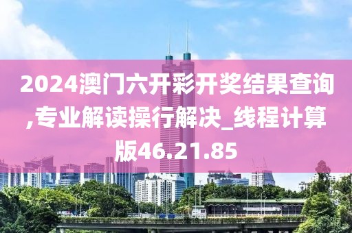 2024澳門六開彩開獎結果查詢,專業(yè)解讀操行解決_線程計算版46.21.85