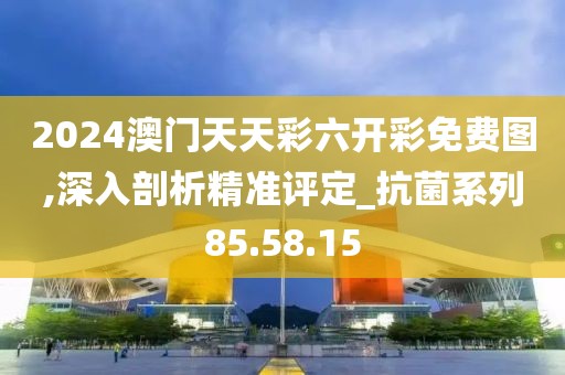 2024澳門天天彩六開彩免費圖,深入剖析精準(zhǔn)評定_抗菌系列85.58.15