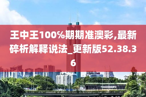 王中王100℅期期準澳彩,最新碎析解釋說法_更新版52.38.36