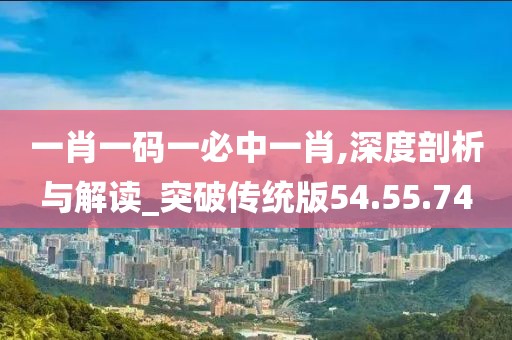 一肖一碼一必中一肖,深度剖析與解讀_突破傳統(tǒng)版54.55.74