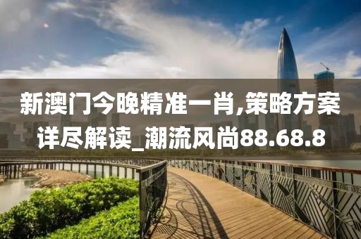 新澳門今晚精準一肖,策略方案詳盡解讀_潮流風尚88.68.8